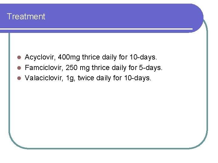 Treatment Acyclovir, 400 mg thrice daily for 10 -days. l Famciclovir, 250 mg thrice Treatment Acyclovir, 400 mg thrice daily for 10 -days. l Famciclovir, 250 mg thrice