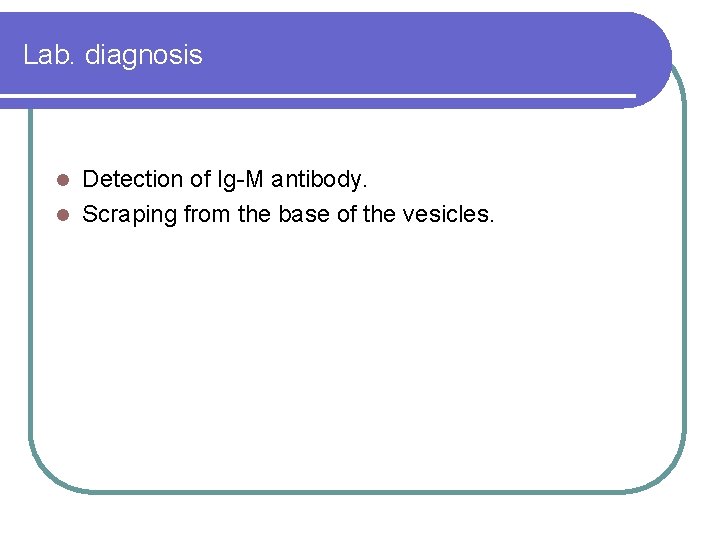 Lab. diagnosis Detection of Ig-M antibody. l Scraping from the base of the vesicles. Lab. diagnosis Detection of Ig-M antibody. l Scraping from the base of the vesicles.