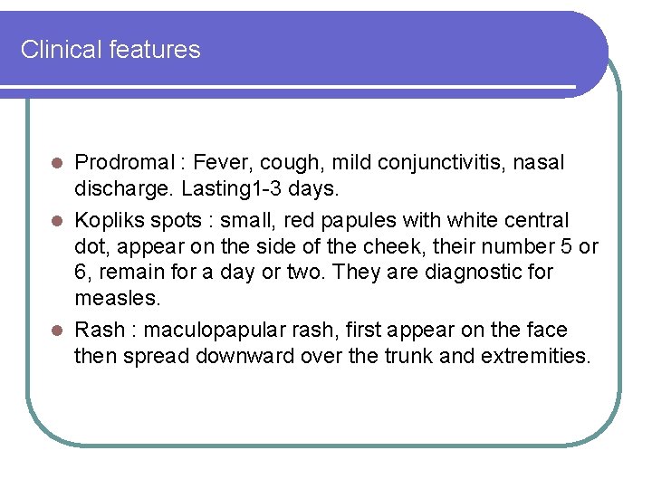 Clinical features Prodromal : Fever, cough, mild conjunctivitis, nasal discharge. Lasting 1 -3 days. Clinical features Prodromal : Fever, cough, mild conjunctivitis, nasal discharge. Lasting 1 -3 days.
