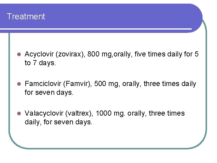 Treatment l Acyclovir (zovirax), 800 mg, orally, five times daily for 5 to 7 Treatment l Acyclovir (zovirax), 800 mg, orally, five times daily for 5 to 7