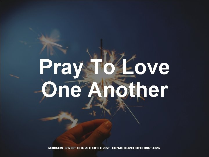 Pray To Love One Another ROBISON STREET CHURCH OF CHRIST- EDNACHURCHOFCHRIST. ORG 