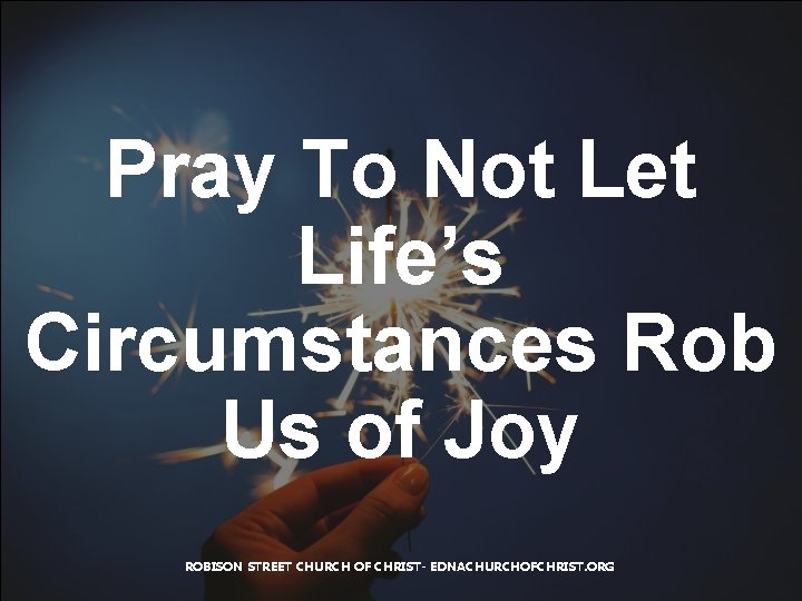 Pray To Not Let Life’s Circumstances Rob Us of Joy ROBISON STREET CHURCH OF