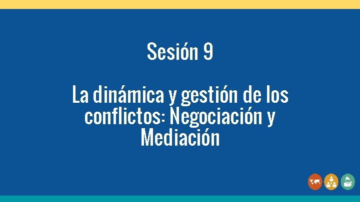 Sesión 9 La dinámica y gestión de los conflictos: Negociación y Mediación 