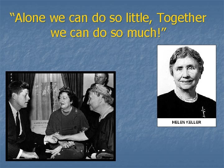 “Alone we can do so little, Together we can do so much!” 