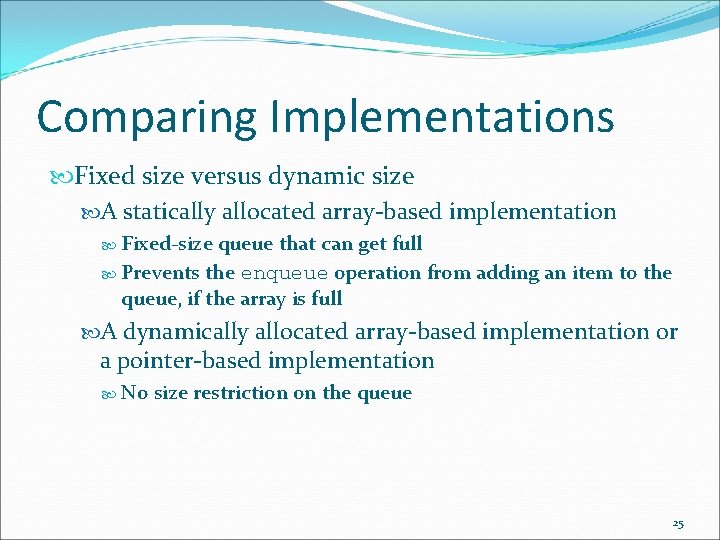 Comparing Implementations Fixed size versus dynamic size A statically allocated array-based implementation Fixed-size queue