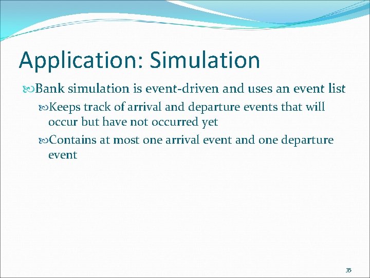 Application: Simulation Bank simulation is event-driven and uses an event list Keeps track of