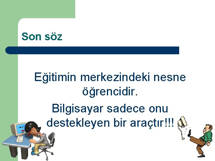 Son söz Eğitimin merkezindeki nesne öğrencidir. Bilgisayar sadece onu destekleyen bir araçtır!!! 