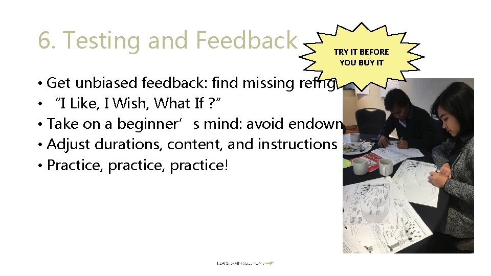 6. Testing and Feedback TRY IT BEFORE YOU BUY IT • Get unbiased feedback: