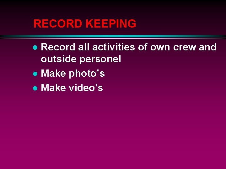 RECORD KEEPING Record all activities of own crew and outside personel l Make photo’s