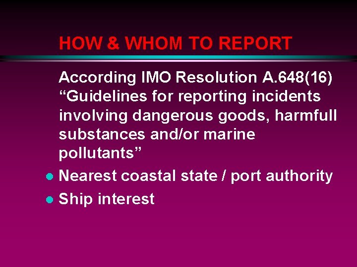 HOW & WHOM TO REPORT According IMO Resolution A. 648(16) “Guidelines for reporting incidents