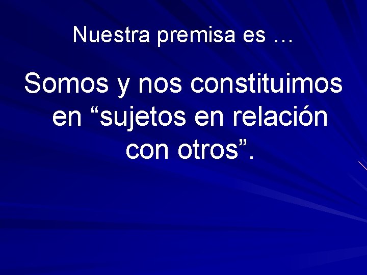 Nuestra premisa es … Somos y nos constituimos en “sujetos en relación con otros”.