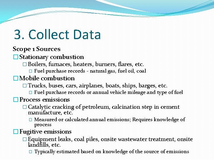 3. Collect Data Scope 1 Sources �Stationary combustion � Boilers, furnaces, heaters, burners, flares,