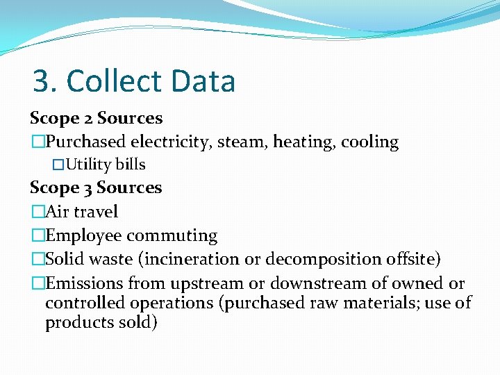 3. Collect Data Scope 2 Sources �Purchased electricity, steam, heating, cooling �Utility bills Scope