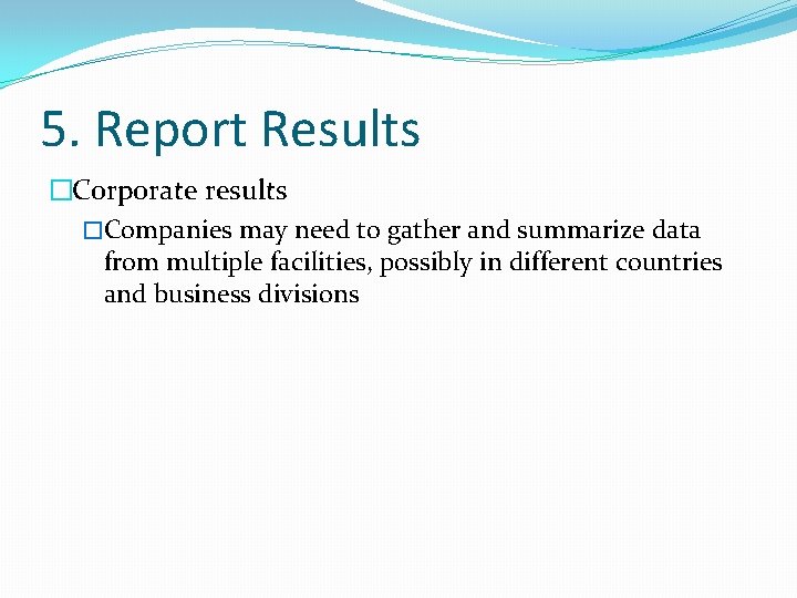 5. Report Results �Corporate results �Companies may need to gather and summarize data from