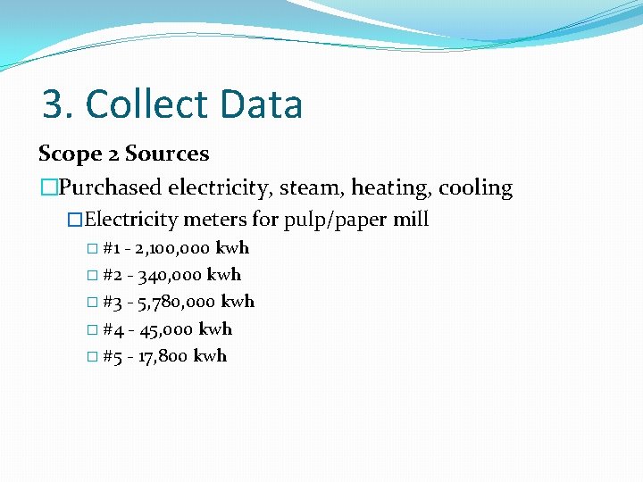 3. Collect Data Scope 2 Sources �Purchased electricity, steam, heating, cooling �Electricity meters for
