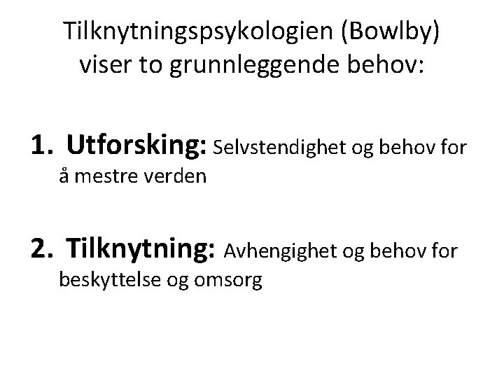 Tilknytningspsykologien (Bowlby) viser to grunnleggende behov: 1. Utforsking: Selvstendighet og behov for å mestre