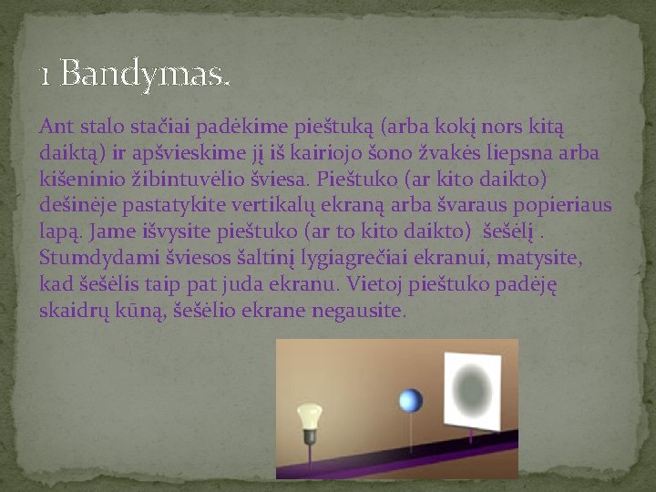 1 Bandymas. Ant stalo stačiai padėkime pieštuką (arba kokį nors kitą daiktą) ir apšvieskime