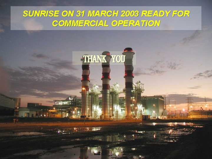 SUNRISE ON 31 MARCH 2003 READY FOR COMMERCIAL OPERATION THANK YOU 