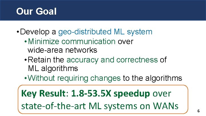 Our Goal • Develop a geo-distributed ML system • Minimize communication over wide-area networks