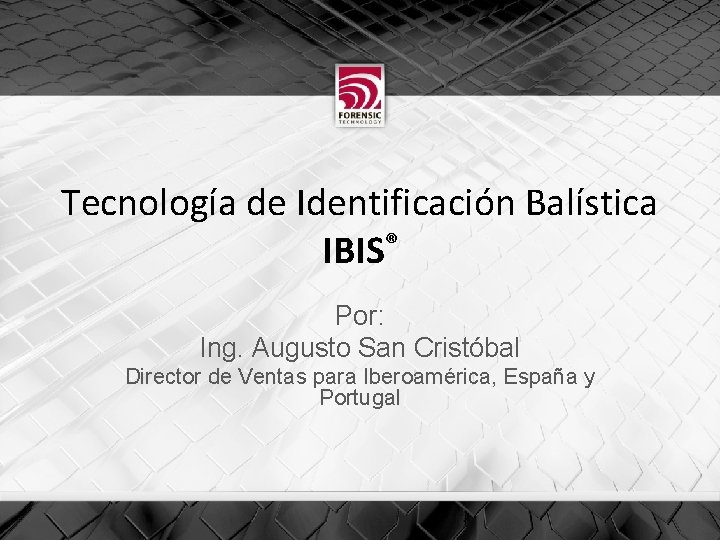 Tecnología de Identificación Balística IBIS® Por: Ing. Augusto San Cristóbal Director de Ventas para
