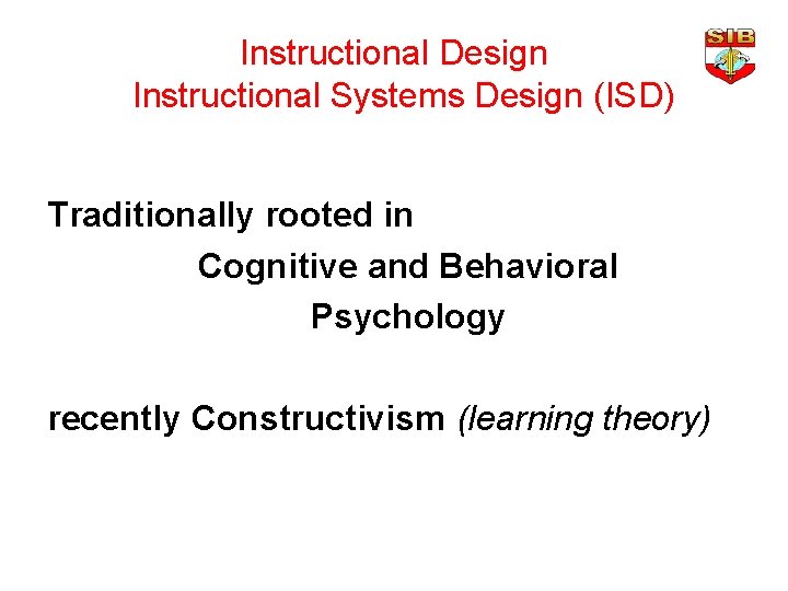 Instructional Design Instructional Systems Design (ISD) Traditionally rooted in Cognitive and Behavioral Psychology recently
