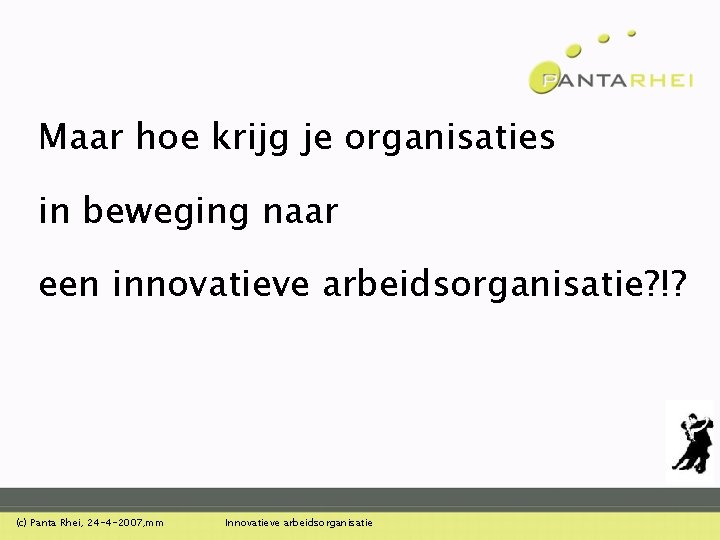 Maar hoe krijg je organisaties in beweging naar een innovatieve arbeidsorganisatie? !? (c) Panta Maar hoe krijg je organisaties in beweging naar een innovatieve arbeidsorganisatie? !? (c) Panta