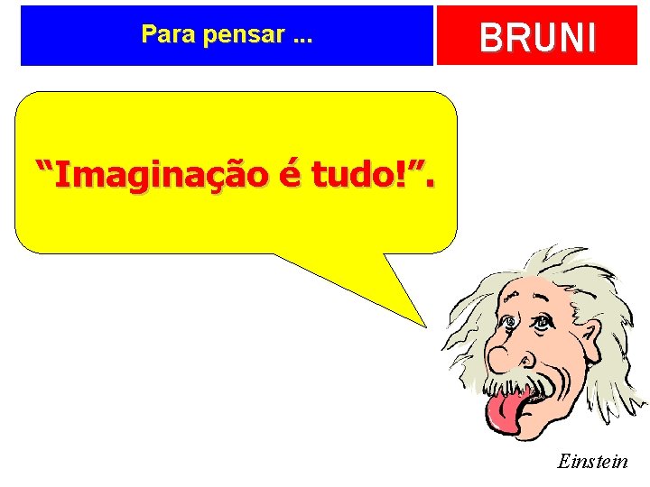 Para pensar. . . BRUNI “Imaginação é tudo!”. Einstein 