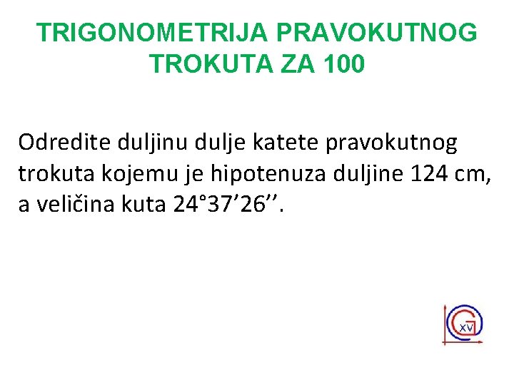 TRIGONOMETRIJA PRAVOKUTNOG TROKUTA ZA 100 Odredite duljinu dulje katete pravokutnog trokuta kojemu je hipotenuza