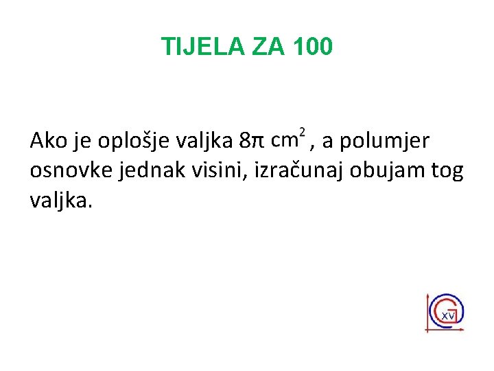 TIJELA ZA 100 Ako je oplošje valjka 8π , a polumjer osnovke jednak visini,