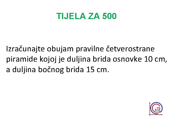 TIJELA ZA 500 Izračunajte obujam pravilne četverostrane piramide kojoj je duljina brida osnovke 10