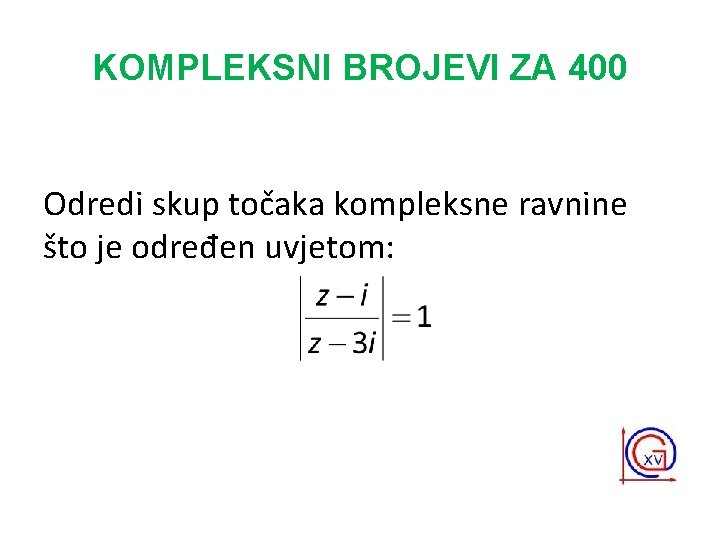 KOMPLEKSNI BROJEVI ZA 400 Odredi skup točaka kompleksne ravnine što je određen uvjetom: 