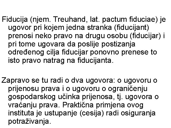 Fiducija (njem. Treuhand, lat. pactum fiduciae) je ugovor pri kojem jedna stranka (fiducijant) prenosi