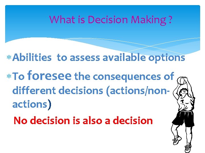 What is Decision Making ? Abilities to assess available options To foresee the consequences
