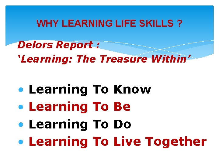 WHY LEARNING LIFE SKILLS ? Delors Report : ‘Learning: The Treasure Within’ • •