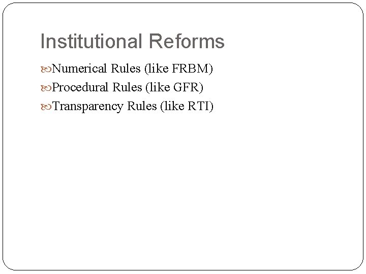Institutional Reforms Numerical Rules (like FRBM) Procedural Rules (like GFR) Transparency Rules (like RTI)