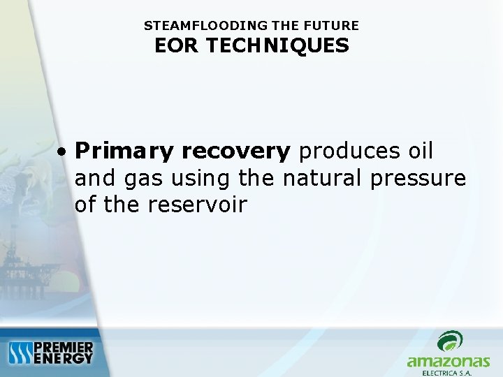 STEAMFLOODING THE FUTURE EOR TECHNIQUES • Primary recovery produces oil and gas using the