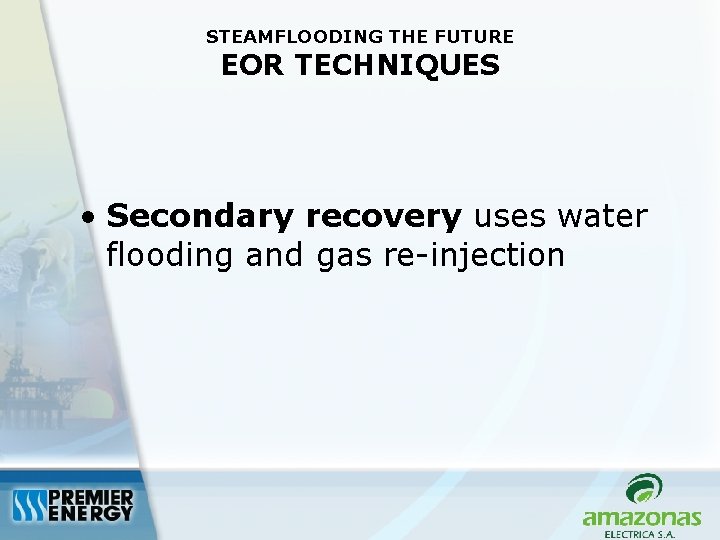 STEAMFLOODING THE FUTURE EOR TECHNIQUES • Secondary recovery uses water flooding and gas re-injection
