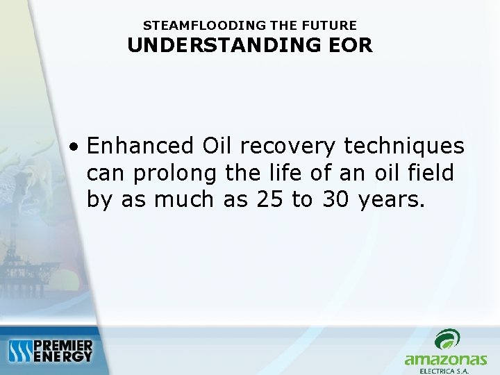 STEAMFLOODING THE FUTURE UNDERSTANDING EOR • Enhanced Oil recovery techniques can prolong the life