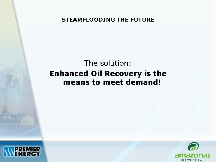 STEAMFLOODING THE FUTURE The solution: Enhanced Oil Recovery is the means to meet demand!