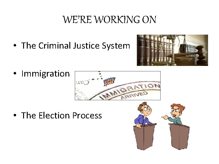 WE’RE WORKING ON • The Criminal Justice System • Immigration • The Election Process