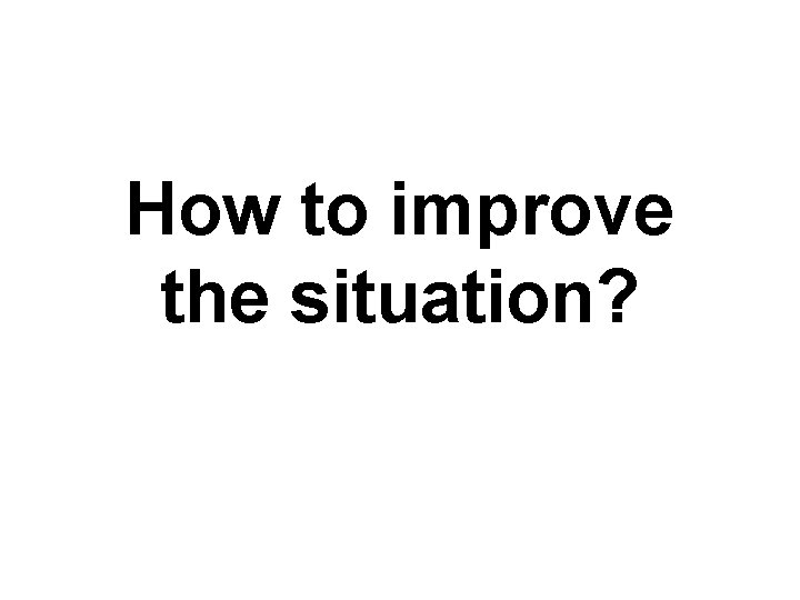 How to improve the situation? 