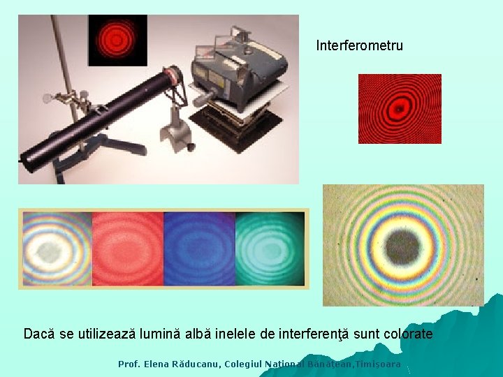 Interferometru Dacă se utilizează lumină albă inelele de interferenţă sunt colorate Prof. Elena Răducanu,