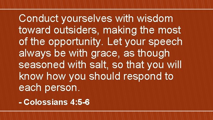 Conduct yourselves with wisdom toward outsiders, making the most of the opportunity. Let your