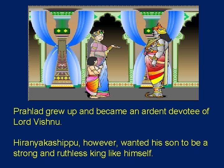 Prahlad grew up and became an ardent devotee of Lord Vishnu. Hiranyakashippu, however, wanted