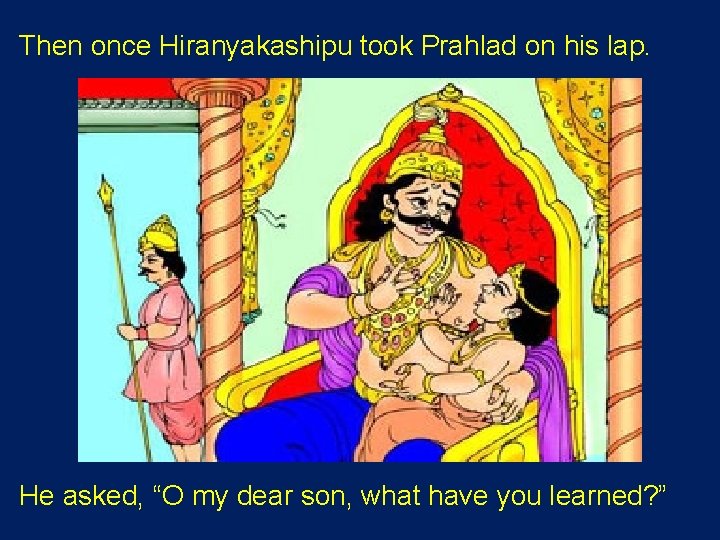 Then once Hiranyakashipu took Prahlad on his lap. He asked, “O my dear son,