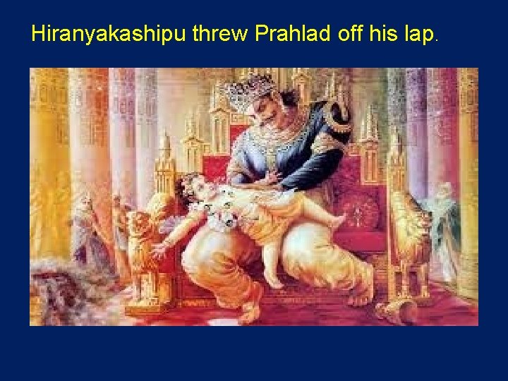 Hiranyakashipu threw Prahlad off his lap. 