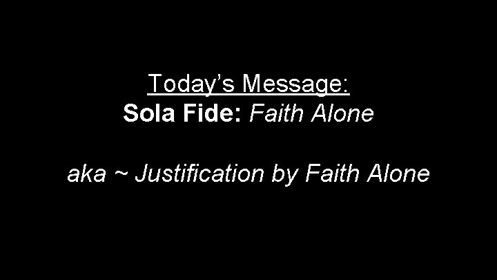 Today’s Message: Sola Fide: Faith Alone aka ~ Justification by Faith Alone 