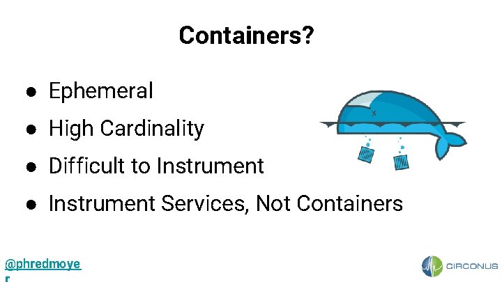 Containers? ● Ephemeral ● High Cardinality ● Difficult to Instrument ● Instrument Services, Not