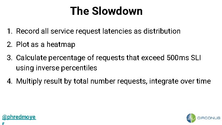 The Slowdown 1. Record all service request latencies as distribution 2. Plot as a