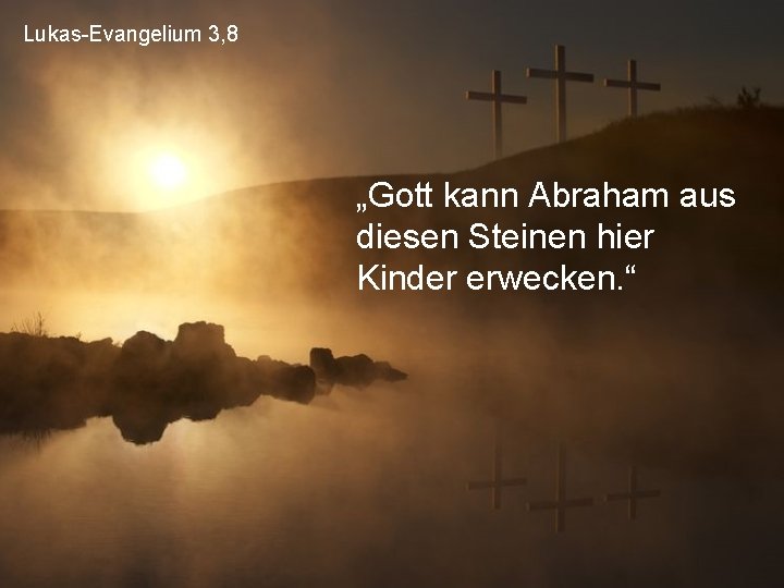 Lukas-Evangelium 3, 8 „Gott kann Abraham aus diesen Steinen hier Kinder erwecken. “ 